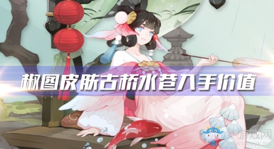 《陰陽師》椒圖新皮膚【古橋水巷】入手價值分析