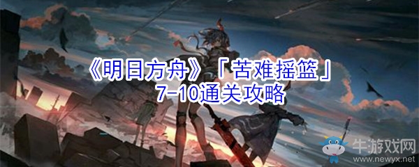 《明日方舟》「苦難搖籃」7-10通關(guān)攻略
