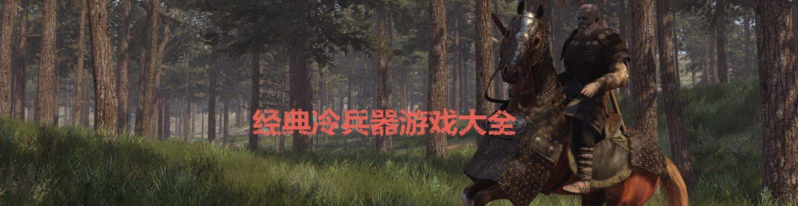 經(jīng)典冷兵器游戲大全