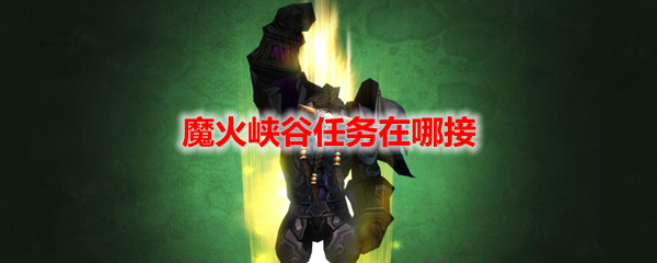 《魔獸世界》魔火峽谷任務在哪里接？