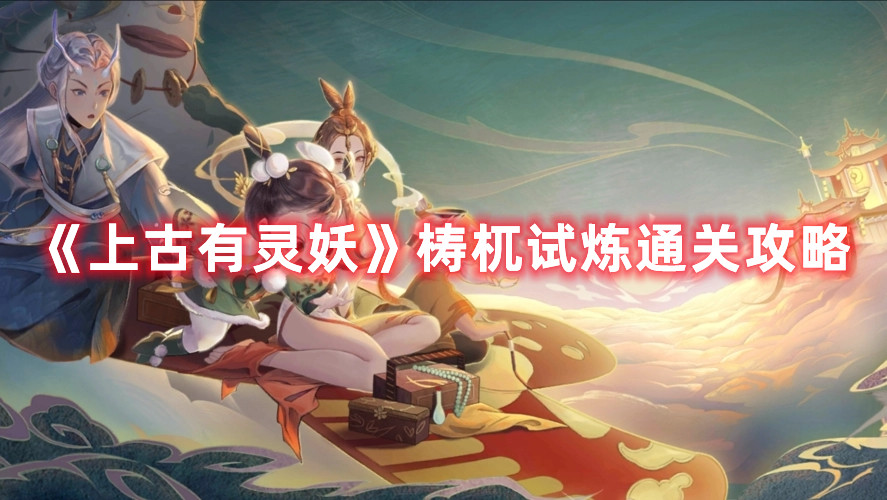 《上古有靈妖》梼杌試煉通關攻略
