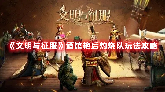 《文明與征服》酒館艷后灼燒隊玩法攻略