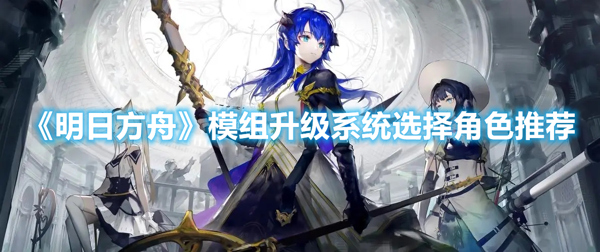 《明日方舟》模組升級系統(tǒng)選擇角色推薦