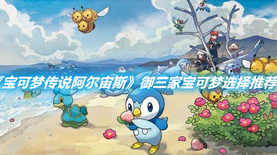 《寶可夢傳說阿爾宙斯》御三家寶可夢選擇推薦