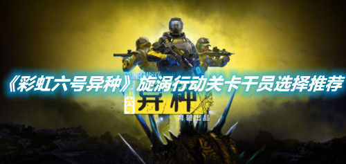 《彩虹六號異種》旋渦行動關卡干員選擇推薦