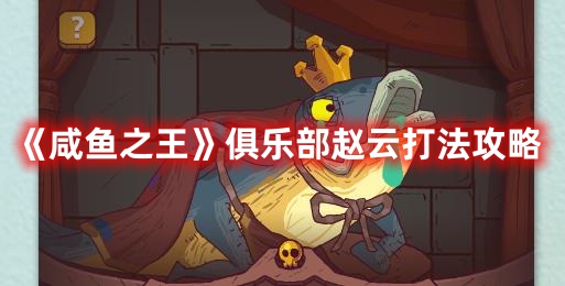 《咸魚之王》俱樂部趙云打法攻略