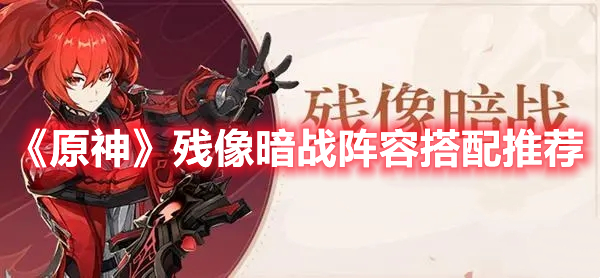 《原神》殘像暗戰(zhàn)陣容搭配推薦