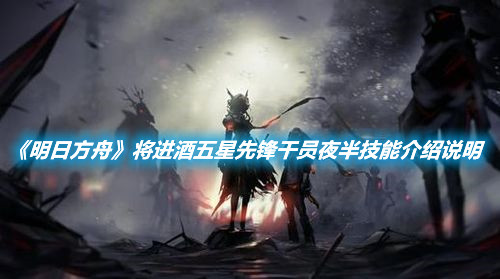 《明日方舟》將進酒五星先鋒干員夜半技能介紹說明
