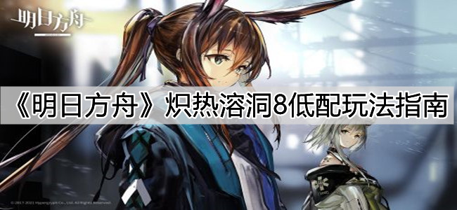 《明日方舟》熾熱溶洞8低配玩法指南
