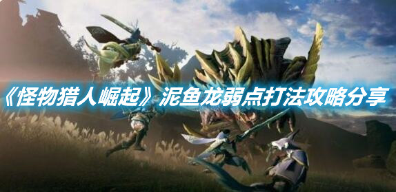 《怪物獵人崛起》泥魚龍弱點打法攻略分享