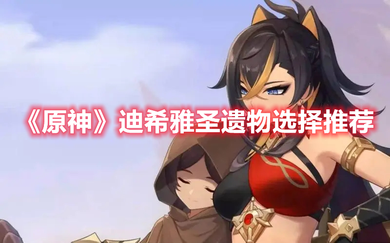 《原神》迪希雅圣遺物選擇推薦
