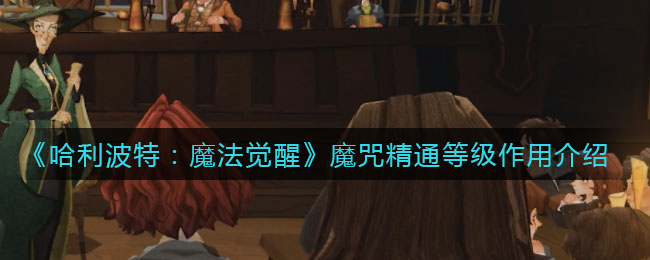 《哈利波特：魔法覺醒》魔咒精通等級作用詳解