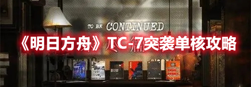 《明日方舟》TC-7突襲單核攻略