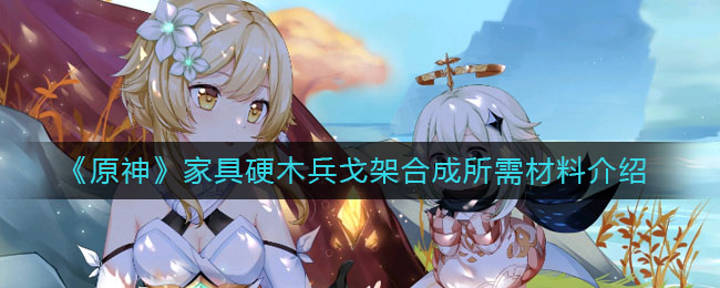 《原神》家具硬木兵戈架合成所需材料詳細