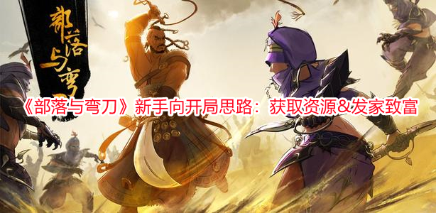 《部落與彎刀》新手向開局思路：獲取資源&發家致富