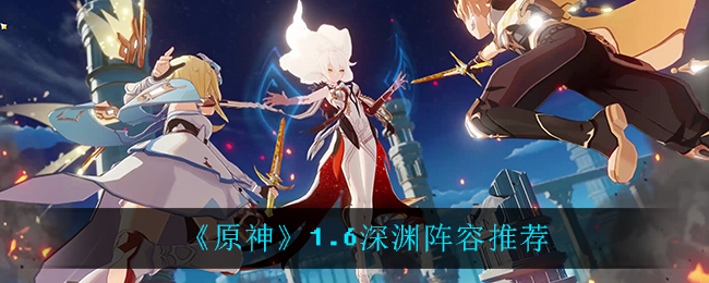 《原神》1.6深淵陣容介紹