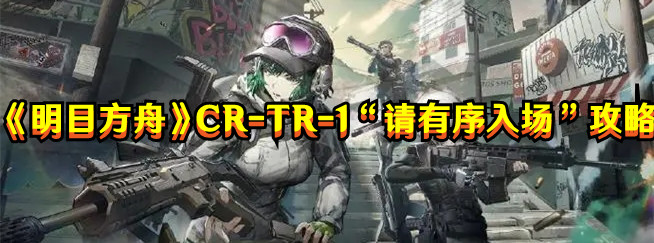 《明日方舟》CR-TR-1“請有序入場”打法攻略