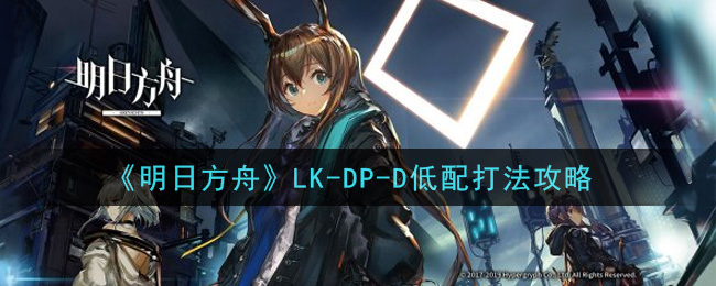 《明日方舟》LK-DP-D低配打法推薦