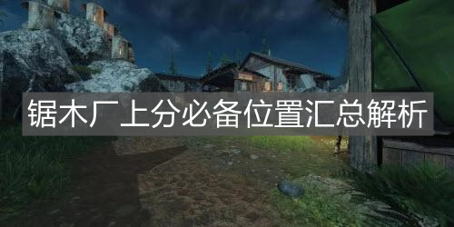 《使命召喚手游》鋸木廠上分必備位置匯總解析