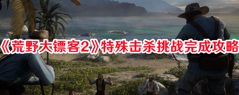 《荒野大鏢客2》特殊擊殺挑戰(zhàn)完成攻略