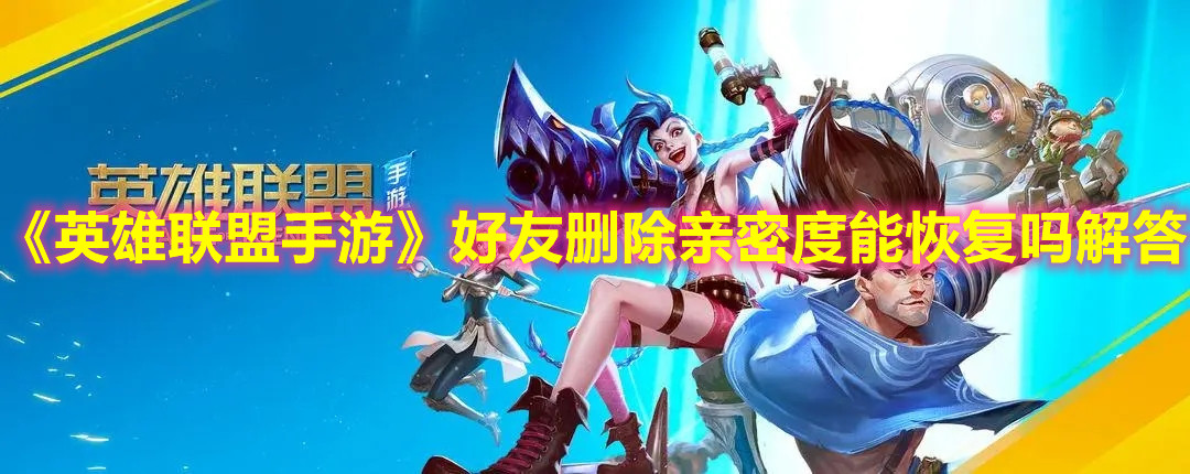 《英雄聯盟手游》好友刪除親密度能恢復嗎解答