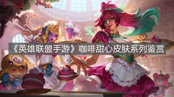 《英雄聯(lián)盟手游》咖啡甜心皮膚系列鑒賞
