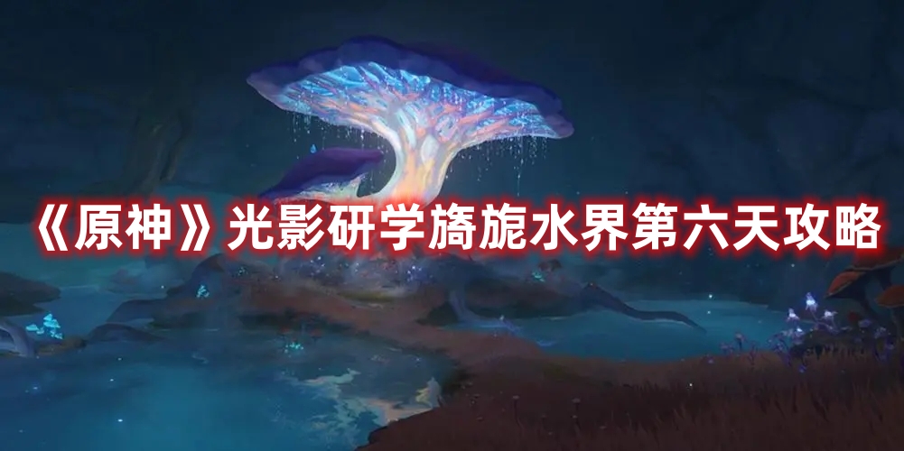 《原神》光影研學(xué)旖旎水界第六天攻略