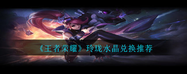 《王者榮耀》玲瓏水晶兌換推薦