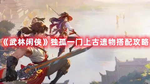 《武林閑俠》獨孤一門上古遺物搭配攻略