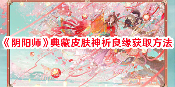《陰陽(yáng)師》典藏皮膚神祈良緣獲取方法