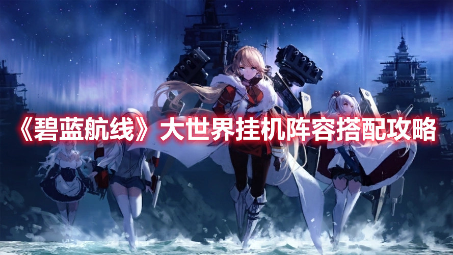 《碧藍航線》大世界掛機陣容搭配攻略