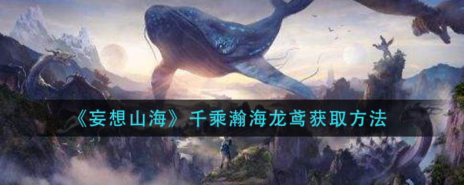 《妄想山海》千乘瀚海龍鳶獲得方式