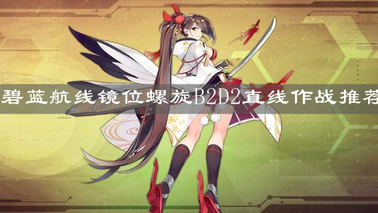 《碧藍(lán)航線》鏡位螺旋B2D2直線作戰(zhàn)推薦