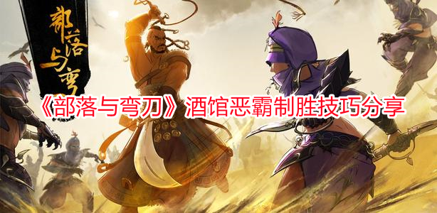 《部落與彎刀》酒館惡霸制勝技巧分享
