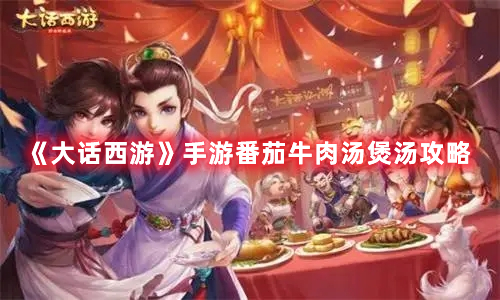 《大話西游》手游番茄牛肉湯煲湯攻略