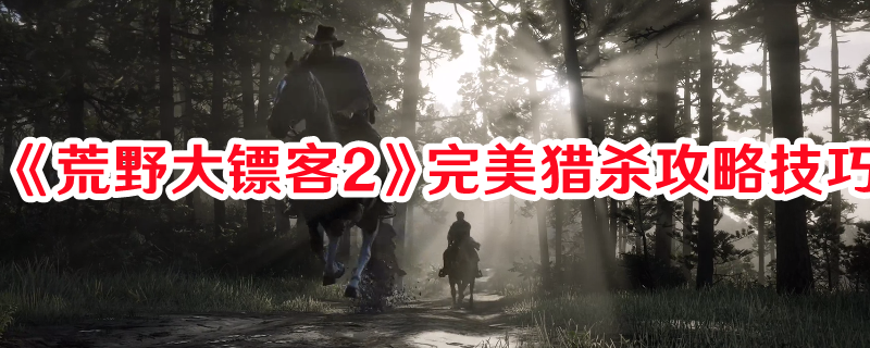《荒野大鏢客2》完美獵殺攻略技巧