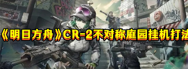 《明日方舟》CR-2不對稱庭園掛機打法