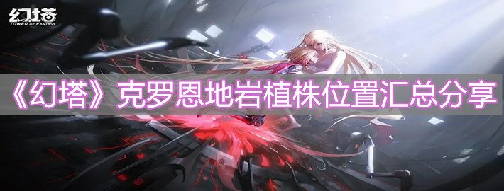 《幻塔》克羅恩地巖植株位置匯總分享
