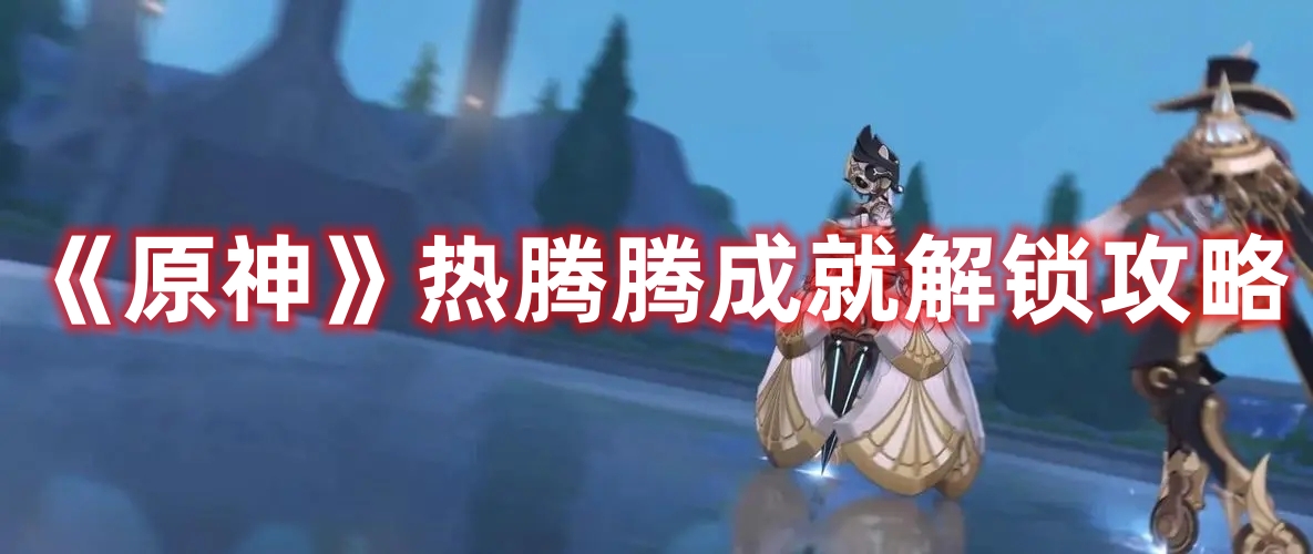 《原神》熱騰騰成就解鎖攻略