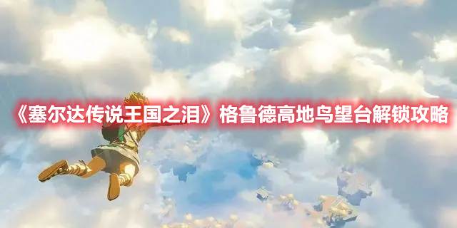 《塞爾達傳說王國之淚》格魯德高地鳥望臺解鎖攻略