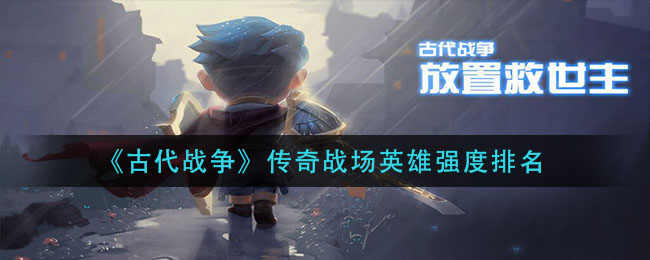 《古代戰(zhàn)爭》傳奇戰(zhàn)場英雄強度排名