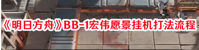 《明日方舟》BB-1宏偉愿景掛機(jī)打法流程