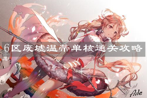 《明日方舟》6區(qū)廢墟溫蒂單核通關(guān)攻略