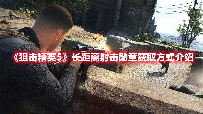 《狙擊精英5》長距離射擊勛章獲取方式介紹