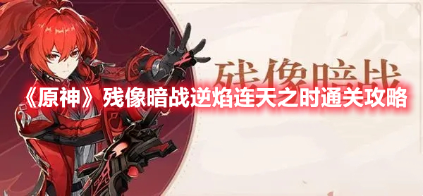 《原神》殘像暗戰(zhàn)逆焰連天之時(shí)通關(guān)攻略
