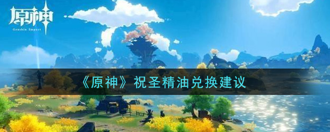 《原神》祝圣精油兌換推薦