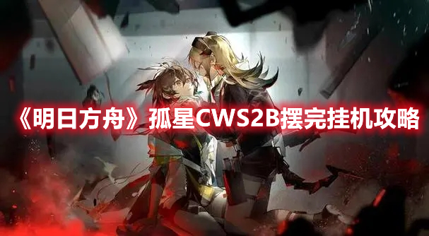 《明日方舟》孤星CWS2B擺完掛機攻略