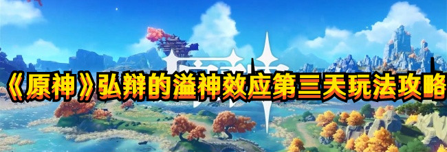 《原神》弘辯的溢神效應第三天玩法攻略