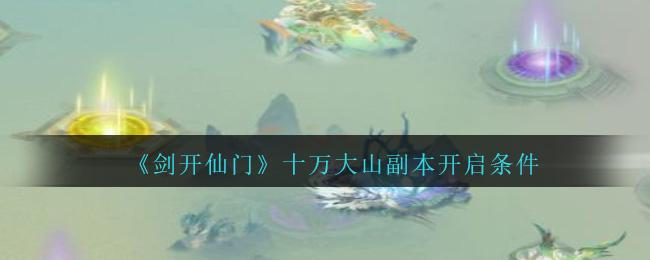 《劍開仙門》十萬大山副本開啟要求