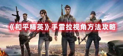 《和平精英》手雷拉視角方法攻略